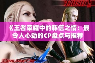 《王者荣耀中的韩信之情：最令人心动的CP盘点与推荐》