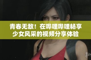 青春无敌！在哔哩哔哩畅享少女风采的视频分享体验
