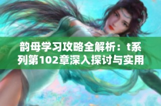 韵母学习攻略全解析：t系列第102章深入探讨与实用技巧