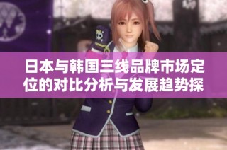 日本与韩国三线品牌市场定位的对比分析与发展趋势探讨