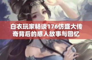 白衣玩家畅谈176仿盛大传奇背后的感人故事与回忆