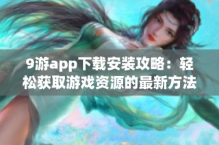 9游app下载安装攻略：轻松获取游戏资源的最新方法与技巧