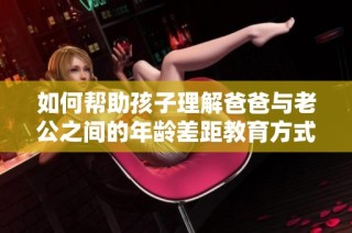 如何帮助孩子理解爸爸与老公之间的年龄差距教育方式分析