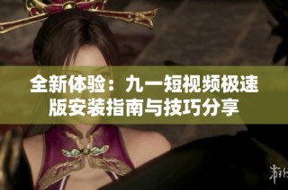 全新体验：九一短视频极速版安装指南与技巧分享