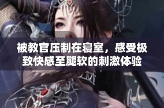 被教官压制在寝室，感受极致快感至腿软的刺激体验