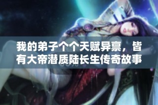 我的弟子个个天赋异禀，皆有大帝潜质陆长生传奇故事