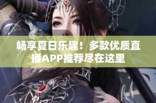 畅享夏日乐趣！多款优质直播APP推荐尽在这里