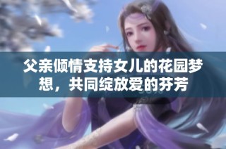父亲倾情支持女儿的花园梦想，共同绽放爱的芬芳