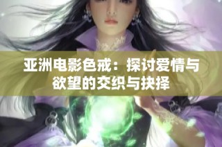 亚洲电影色戒：探讨爱情与欲望的交织与抉择