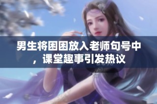男生将困困放入老师句号中，课堂趣事引发热议