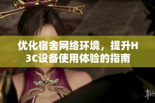 优化宿舍网络环境，提升H3C设备使用体验的指南