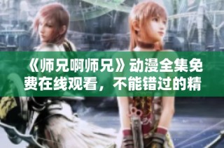 《师兄啊师兄》动漫全集免费在线观看，不能错过的精彩内容