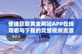 便捷获取黄金网站APP在线观看与下载的完整视频资源攻略