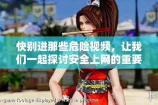 快别进那些危险视频，让我们一起探讨安全上网的重要性