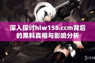 深入探讨hlw155.ccm背后的黑料真相与影响分析