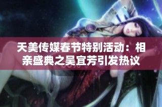 天美传媒春节特别活动：相亲盛典之吴宜芳引发热议