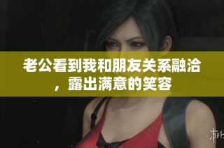 老公看到我和朋友关系融洽，露出满意的笑容