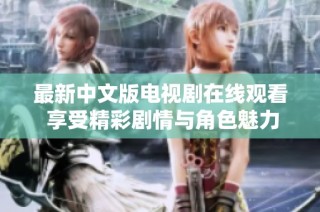 最新中文版电视剧在线观看 享受精彩剧情与角色魅力