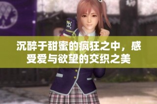 沉醉于甜蜜的疯狂之中，感受爱与欲望的交织之美
