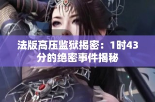 法版高压监狱揭密：1时43分的绝密事件揭秘