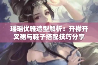 瑶瑶优雅造型解析：开襟开叉裙与鞋子搭配技巧分享