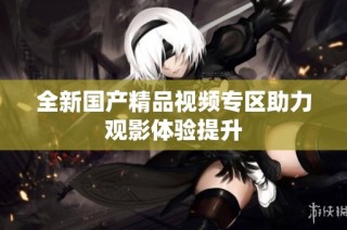 全新国产精品视频专区助力观影体验提升