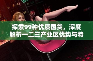 探索99种优质国货，深度解析一二三产业区优势与特色