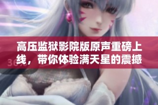高压监狱影院版原声重磅上线，带你体验满天星的震撼之旅