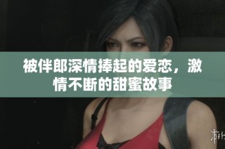 被伴郎深情捧起的爱恋，激情不断的甜蜜故事
