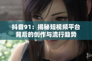 抖音91：揭秘短视频平台背后的创作与流行趋势