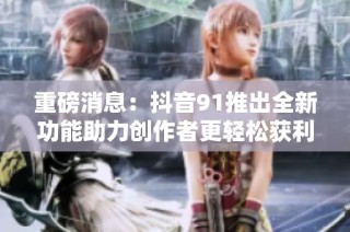 重磅消息：抖音91推出全新功能助力创作者更轻松获利