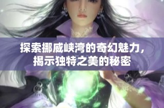 探索挪威峡湾的奇幻魅力，揭示独特之美的秘密