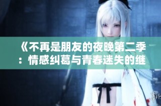 《不再是朋友的夜晚第二季：情感纠葛与青春迷失的继续》