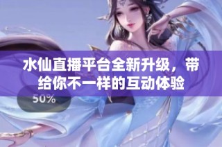 水仙直播平台全新升级，带给你不一样的互动体验
