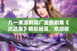 九一果冻制品厂全新剧集《达达兔》精彩纷呈，欢迎收看！