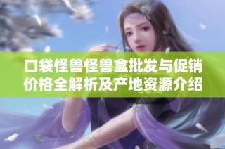 口袋怪兽怪兽盒批发与促销价格全解析及产地资源介绍