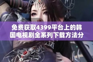 免费获取4399平台上的韩国电视剧全系列下载方法分享