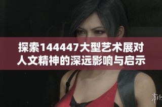 探索144447大型艺术展对人文精神的深远影响与启示