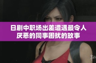 日剧中职场出差遭遇最令人厌恶的同事困扰的故事