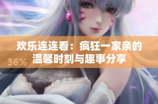 欢乐连连看：疯狂一家亲的温馨时刻与趣事分享