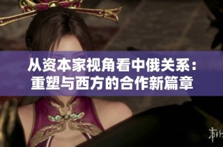 从资本家视角看中俄关系：重塑与西方的合作新篇章