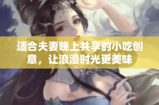 适合夫妻晚上共享的小吃创意，让浪漫时光更美味