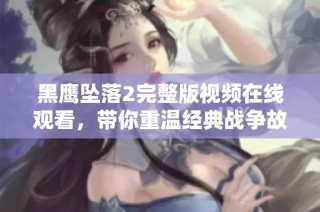 黑鹰坠落2完整版视频在线观看，带你重温经典战争故事