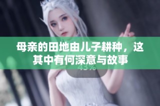 母亲的田地由儿子耕种，这其中有何深意与故事