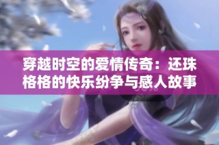 穿越时空的爱情传奇：还珠格格的快乐纷争与感人故事