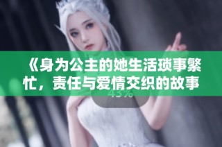 《身为公主的她生活琐事繁忙，责任与爱情交织的故事》