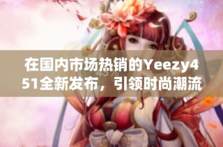 在国内市场热销的Yeezy451全新发布，引领时尚潮流