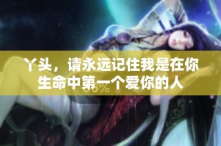 丫头，请永远记住我是在你生命中第一个爱你的人