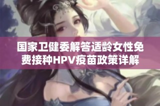 国家卫健委解答适龄女性免费接种HPV疫苗政策详解