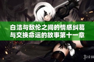 白洁与敌伦之间的情感纠葛与交换命运的故事第十一章